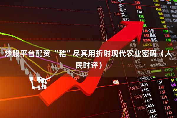 炒股平台配资 “秸”尽其用折射现代农业密码（人民时评）