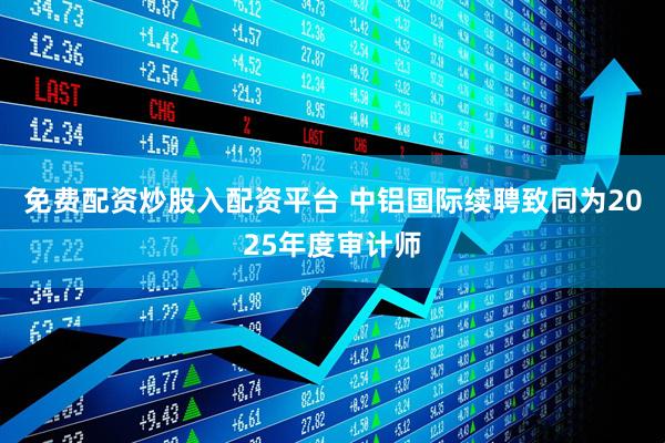 免费配资炒股入配资平台 中铝国际续聘致同为2025年度审计师