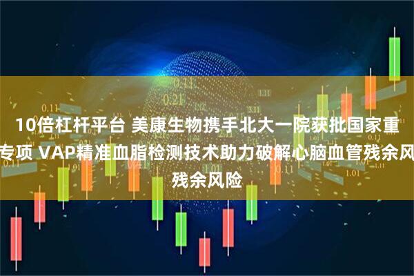 10倍杠杆平台 美康生物携手北大一院获批国家重大专项 VAP精准血脂检测技术助力破解心脑血管残余风险