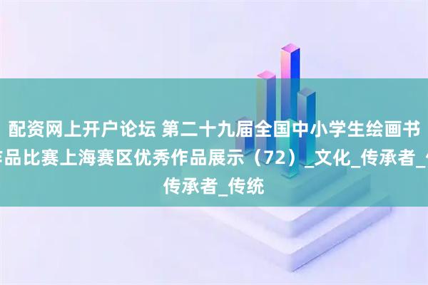 配资网上开户论坛 第二十九届全国中小学生绘画书法作品比赛上海赛区优秀作品展示（72）_文化_传承者_传统