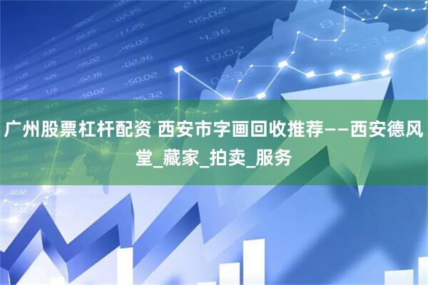 广州股票杠杆配资 西安市字画回收推荐——西安德风堂_藏家_拍卖_服务