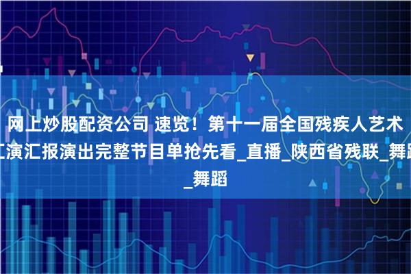网上炒股配资公司 速览！第十一届全国残疾人艺术汇演汇报演出完整节目单抢先看_直播_陕西省残联_舞蹈