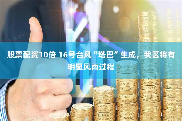 股票配资10倍 16号台风“塔巴”生成，我区将有明显风雨过程