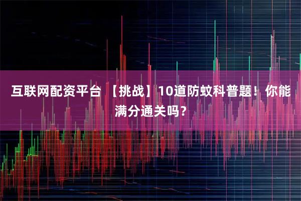 互联网配资平台 【挑战】10道防蚊科普题！你能满分通关吗？