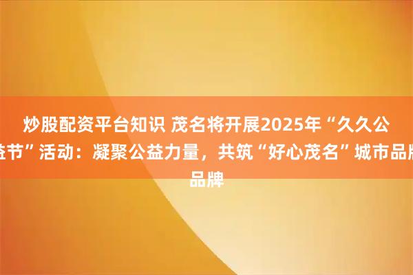 炒股配资平台知识 茂名将开展2025年“久久公益节”活动：凝聚公益力量，共筑“好心茂名”城市品牌